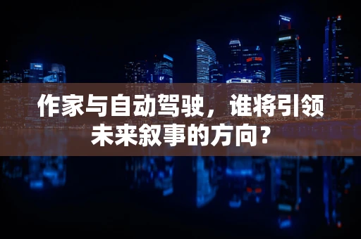 作家与自动驾驶，谁将引领未来叙事的方向？