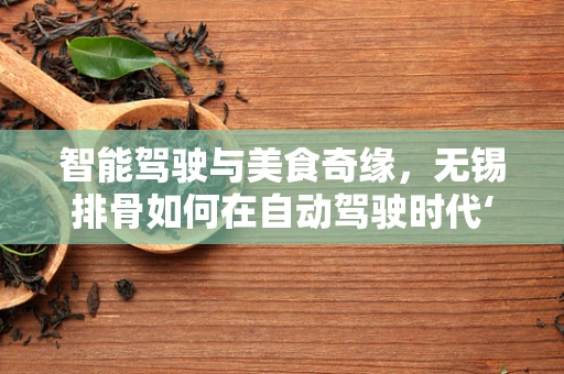 智能驾驶与美食奇缘，无锡排骨如何在自动驾驶时代‘导航’？