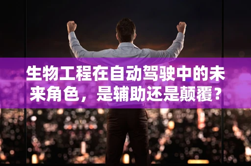 生物工程在自动驾驶中的未来角色，是辅助还是颠覆？