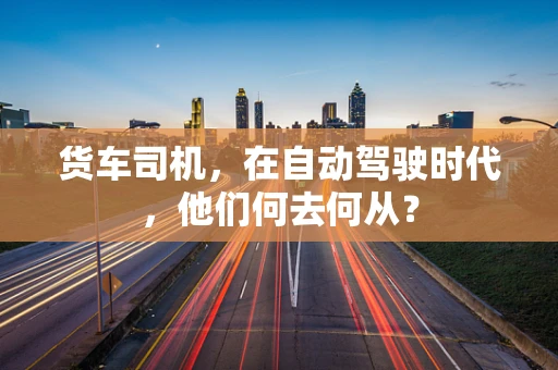 货车司机，在自动驾驶时代，他们何去何从？