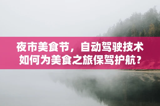 夜市美食节，自动驾驶技术如何为美食之旅保驾护航？