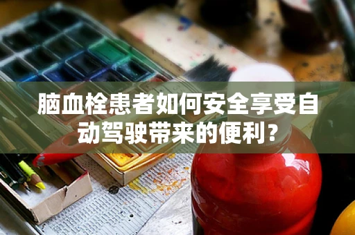 脑血栓患者如何安全享受自动驾驶带来的便利？