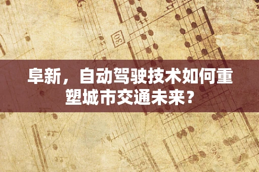 阜新，自动驾驶技术如何重塑城市交通未来？
