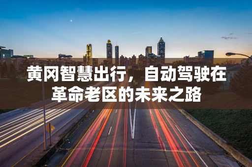 黄冈智慧出行，自动驾驶在革命老区的未来之路