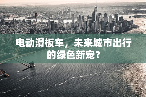 电动滑板车，未来城市出行的绿色新宠？