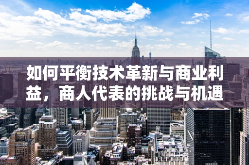 如何平衡技术革新与商业利益，商人代表的挑战与机遇？