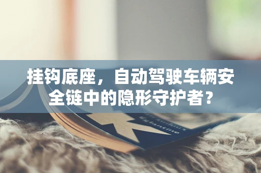 挂钩底座，自动驾驶车辆安全链中的隐形守护者？