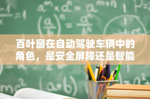 百叶窗在自动驾驶车辆中的角色，是安全屏障还是智能通风口？