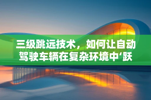 三级跳远技术，如何让自动驾驶车辆在复杂环境中‘跃’向未来？