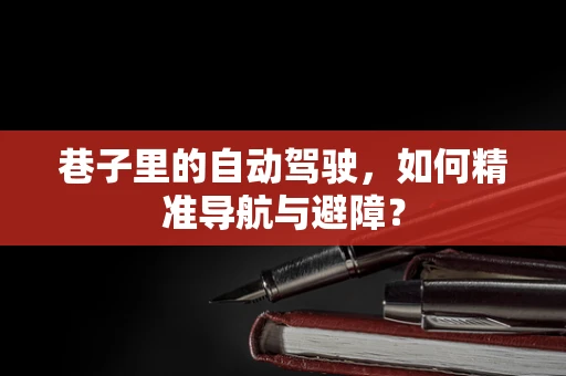 巷子里的自动驾驶，如何精准导航与避障？
