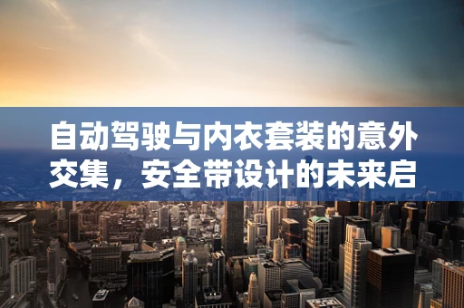 自动驾驶与内衣套装的意外交集，安全带设计的未来启示？