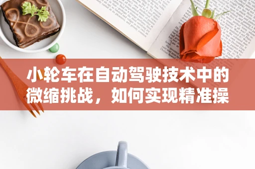 小轮车在自动驾驶技术中的微缩挑战，如何实现精准操控与安全？