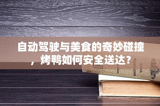 自动驾驶与美食的奇妙碰撞，烤鸭如何安全送达？