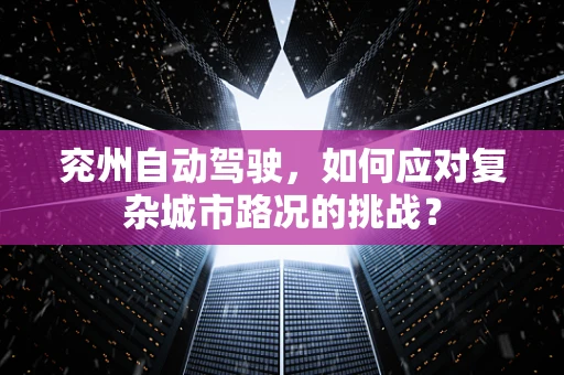 兖州自动驾驶，如何应对复杂城市路况的挑战？