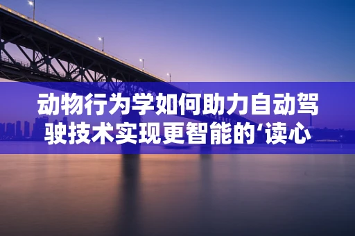 动物行为学如何助力自动驾驶技术实现更智能的‘读心术’？