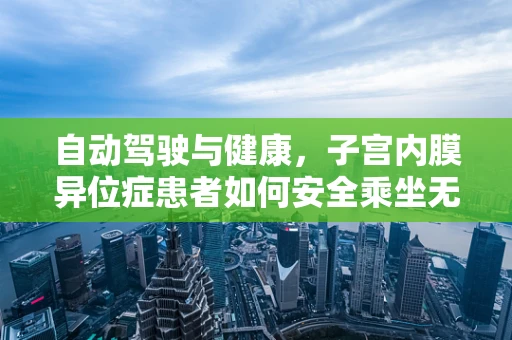 自动驾驶与健康，子宫内膜异位症患者如何安全乘坐无人驾驶汽车？