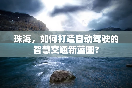 珠海，如何打造自动驾驶的智慧交通新蓝图？