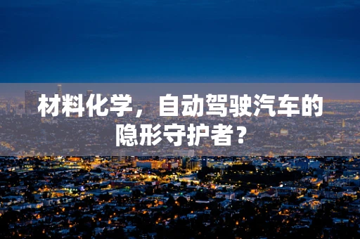 材料化学，自动驾驶汽车的隐形守护者？