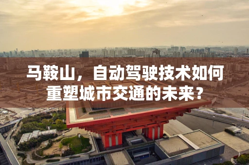 马鞍山，自动驾驶技术如何重塑城市交通的未来？