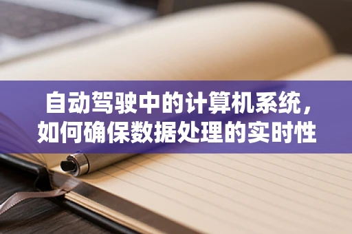 自动驾驶中的计算机系统，如何确保数据处理的实时性与准确性？
