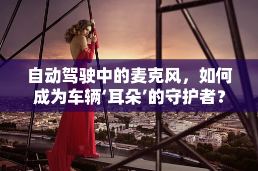 自动驾驶中的麦克风，如何成为车辆‘耳朵’的守护者？
