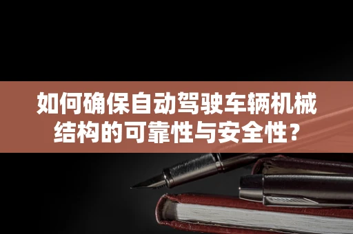 如何确保自动驾驶车辆机械结构的可靠性与安全性？