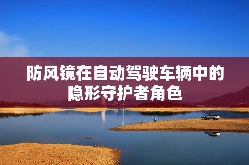 防风镜在自动驾驶车辆中的隐形守护者角色