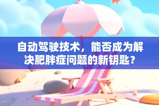 自动驾驶技术，能否成为解决肥胖症问题的新钥匙？