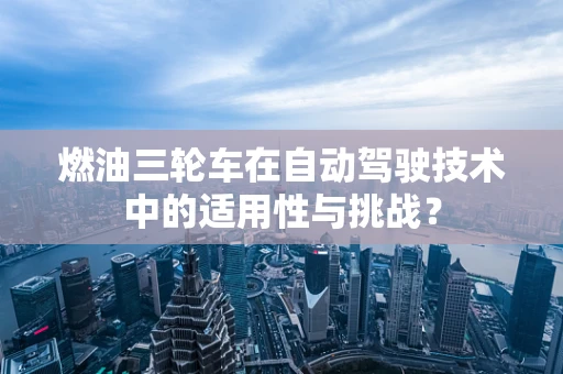 燃油三轮车在自动驾驶技术中的适用性与挑战？