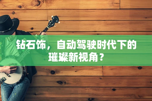 钻石饰，自动驾驶时代下的璀璨新视角？