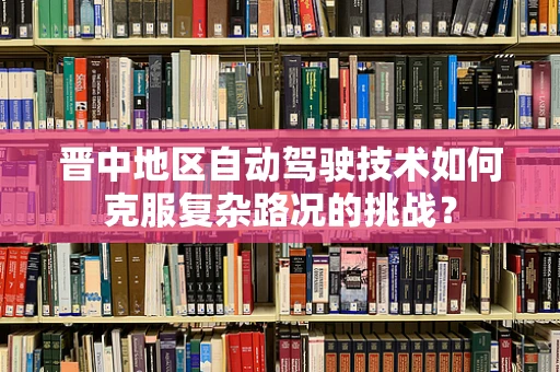 晋中地区自动驾驶技术如何克服复杂路况的挑战？