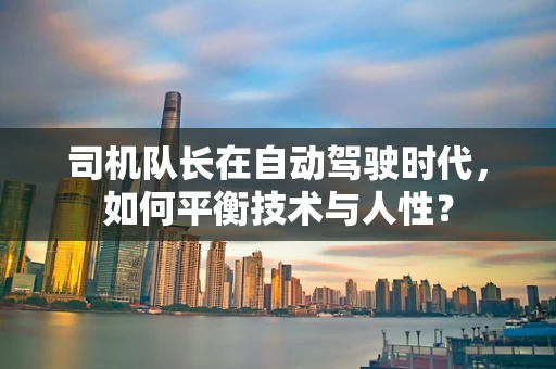 司机队长在自动驾驶时代，如何平衡技术与人性？