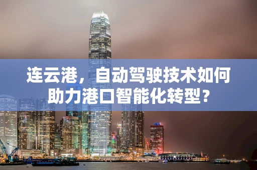 连云港，自动驾驶技术如何助力港口智能化转型？