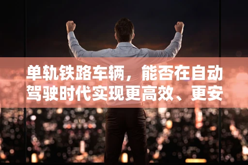 单轨铁路车辆，能否在自动驾驶时代实现更高效、更安全的运行？