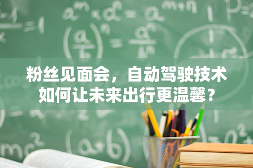 粉丝见面会，自动驾驶技术如何让未来出行更温馨？
