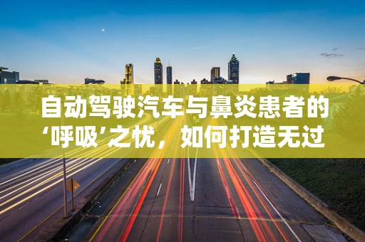 自动驾驶汽车与鼻炎患者的‘呼吸’之忧，如何打造无过敏环境？