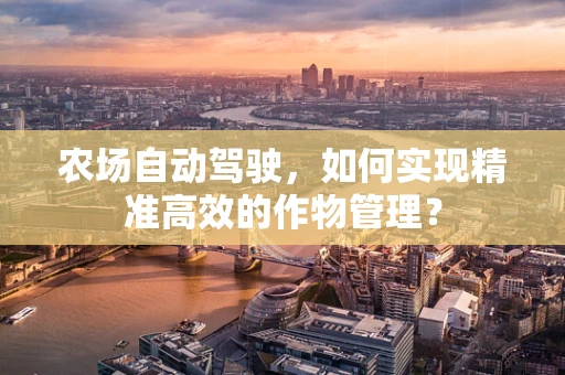 农场自动驾驶，如何实现精准高效的作物管理？
