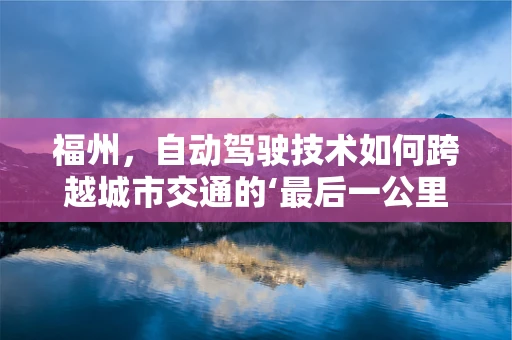 福州，自动驾驶技术如何跨越城市交通的‘最后一公里’？