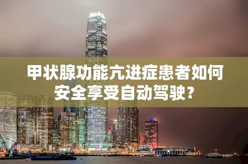 甲状腺功能亢进症患者如何安全享受自动驾驶？