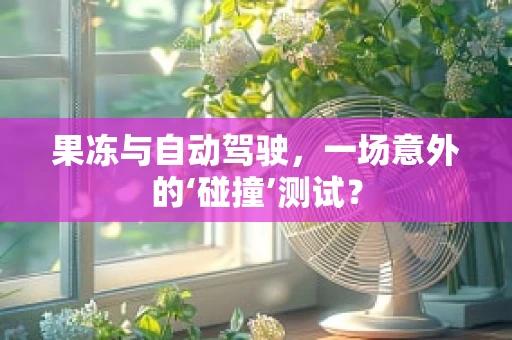 果冻与自动驾驶，一场意外的‘碰撞’测试？