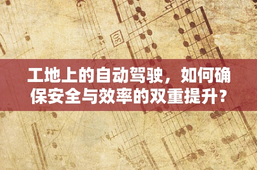 工地上的自动驾驶，如何确保安全与效率的双重提升？