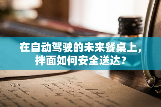 在自动驾驶的未来餐桌上，拌面如何安全送达？