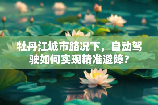 牡丹江城市路况下，自动驾驶如何实现精准避障？