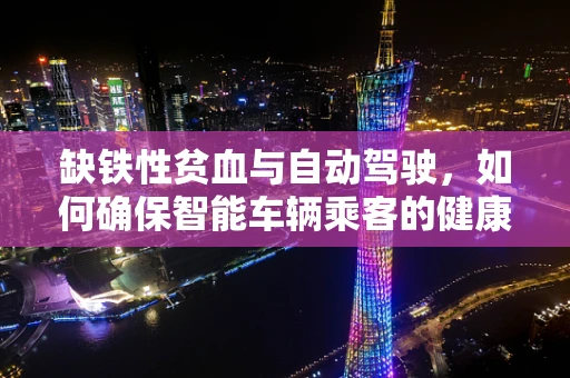 缺铁性贫血与自动驾驶，如何确保智能车辆乘客的健康出行？