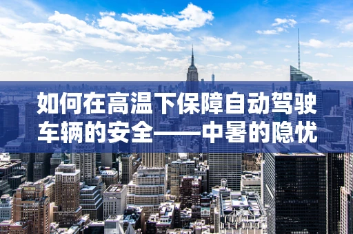 如何在高温下保障自动驾驶车辆的安全——中暑的隐忧与应对策略