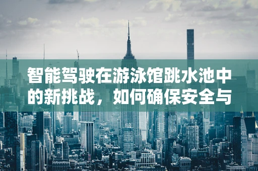 智能驾驶在游泳馆跳水池中的新挑战，如何确保安全与精准的‘跃入’？