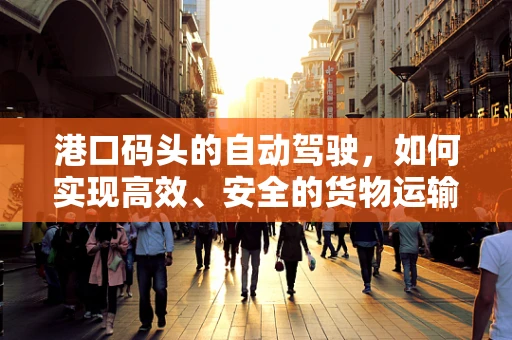 港口码头的自动驾驶，如何实现高效、安全的货物运输？