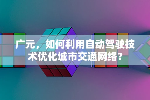 广元，如何利用自动驾驶技术优化城市交通网络？