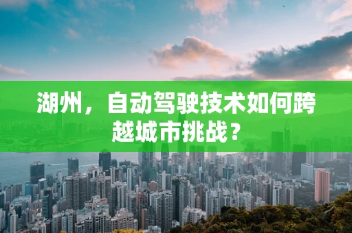 湖州，自动驾驶技术如何跨越城市挑战？