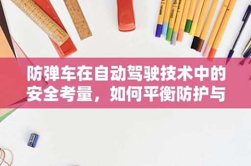 防弹车在自动驾驶技术中的安全考量，如何平衡防护与自动驾驶性能？